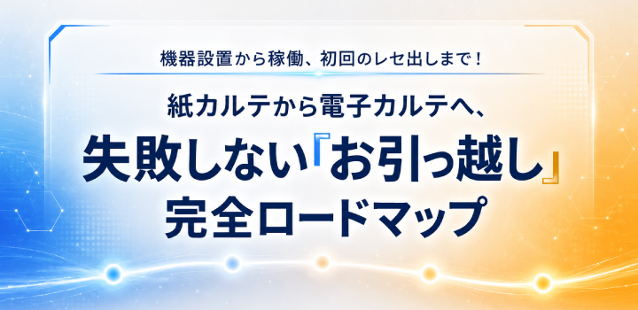 機器設置から稼働、初回のレセ出しまで!紙カルテから電子カルテへ、失敗しない「お引っ越し」完全ロードマップ